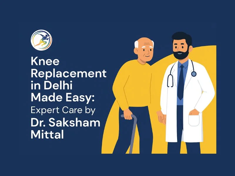 Knee Replacement in Delhi Made Easy: Expert Care by Dr. Saksham Mittal